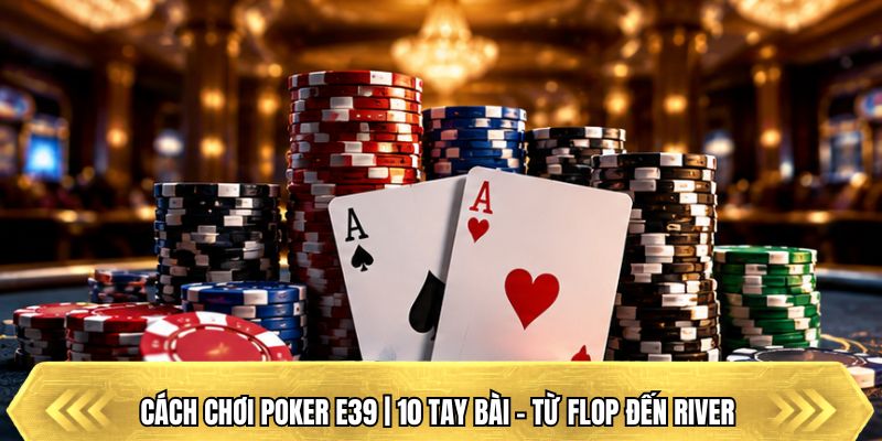 Cách Chơi Poker E39 | 10 Tay Bài - Từ Flop Đến River 