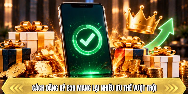 Cách đăng ký E39 mang lại nhiều ưu thế vượt trội