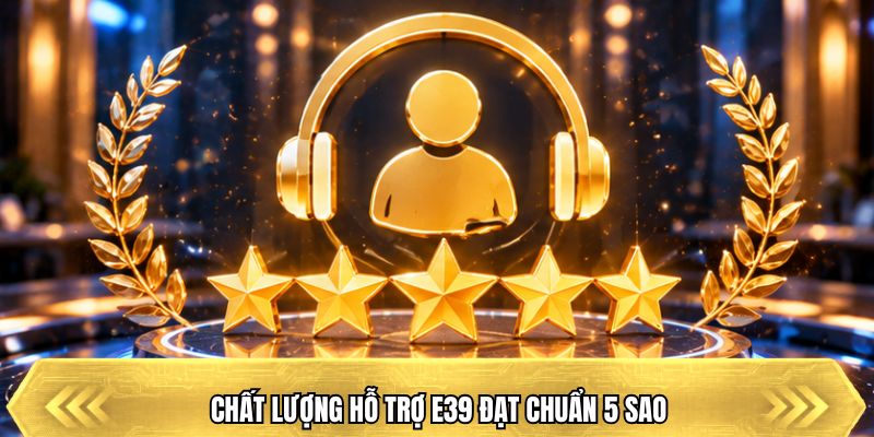 Chất lượng hỗ trợ E39 đạt chuẩn 5 sao