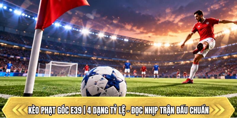 Kèo Phạt Góc E39 | 4 Dạng Tỷ Lệ - Đọc Nhịp Trận Đấu Chuẩn
