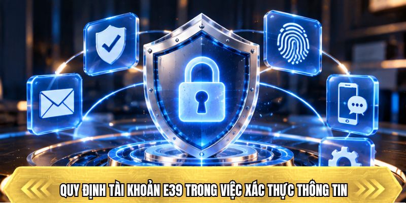 Quy định tài khoản E39 trong việc xác thực thông tin