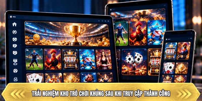 Trải nghiệm kho trò chơi khủng sau khi truy cập thành công